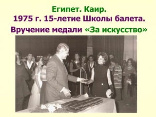 Египет. Каир.
1975 г. 15-летие Школы балета.
Вручение медали «За искусство»
 