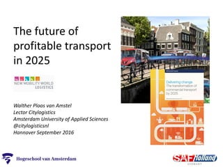 The future of
profitable transport
in 2025
Walther Ploos van Amstel
Lector Citylogistics
Amsterdam University of Applied Sciences
@citylogisticsnl
Hannover September 2016
 