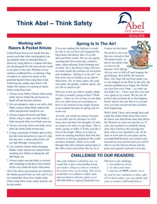 Think Abel – Think Safety
                                                                                                                       Spring 2008

      Working with                                                Spring Is In The Air!
 Razors & Pocket Knives                        If you are reading this bulletin it would       Cancun on the beach.
                                               be safe to say we have all conquered the        We all do it, for even
Utility/Pocket Knives are handy but dan-
                                               hum-drum and dreary days of a cold,             that one second or that
gerous tools that when used properly can
                                               dark and bitter winter. We are all eagerly      30 minute lunch, we
accomplish what we intended them to.
                                               awaiting that first warm day, windows           put in our minds what
However, using them in a manner that they
                                               open, radios playing, birds chirping and        we have to do
are not designed for will most always result
                                               so forth. Yes it has been a long cold win-      because “It Is Spring.”
in an injury to the user. Whether we are       ter stuck inside the confines of our homes
cutting a cardboard box, or opening a bag                                                      Ah yes, nice to drift off and imagine the
                                               and workplace. “Spring is in the air!” we       good things, then BAM, the monster
of topsoil we need to be aware of the          hear from our co-workers on an almost
potential hazard when using these tools.                                                       bites. The chair fell out from under you,
                                               daily basis. Ah, so many plans, the yard,       or you slipped on the floor in the cafe, the
Following the simple steps below will          new paint, the garden, outdoor sports, the
reduce the chances of causing an injury                                                        monster grabbed your finger, the forklift
                                               car. Oh so much to do!                          ran your foot over. Oops…we woke up
while using these tools.
                                               Well not so fast my fellow readers, think       fast didn’t we…I have seen this over and
1: Always wear Safety Glasses when using
                                               of what is actually going on here? Think        over again in my career. We are not all
  utility knives; blade tips are known to      again… Since we are so busy in our daily        perfect and accidents do in fact happen,
  break off and become airborne.               lives we often focus on everything we           but be alert to the fact that it is you and
2: Do not attempt to make a cut with a dull have to do instead of one single mission           only you that can prevent that accident
  blade; using a sharp blade reduces the       to accomplish because its spring and it’s       from happening.
  effort and pressure needed to cut.           warm out.                                       Well I think I have said enough here and
3: Always inspect the knife and blade          At work, our minds are always focused           made the reader think about how not to
  before using it; make sure the blade is      on our jobs, but we all know we drift           be drawn into that dream state that allows
  fully retracted when you finish your cut. away now and then into thoughts of what            the Monster to come out and bite us. If
4: Always cut away from your body, never we need to do when we get home. This is               only one accident is avoided by being
  draw the utility knife toward you.           what’s going on folks; it’ll bite you like a    alert, then I believe this message has
5: Using a good pair of leather gloves does lion in the jungle. Many of us here at             done what it was intended to do. So be
  provide some protection in case of a slip, work are running machines that look like          alert at work and all your plans can be
  but also note, a sharp utility knife will    monsters or driving equipment that could        accomplished because you worked safe,
  cut right through a strong glove.            eat those monsters. Some of us walk             focused on your mission and you will be
                                               through that tiled cafeteria and go back to     able to see the flowers bloom and the
6: Use extreme caution when changing
                                               the office chair and recline like we’re in      grass turn greener each and every day.
  blades; many injuries are caused when
  inserting new blades or taking the old
  dull blade out.                                              CHALLENGE TO                    OUR READERS:
7: Always make sure the blade is secured         Since this bulletin is still fairly new, we   Well here is the challenge:
  after installing it and that it does retract   would like to have some feedback from           1. you submit an article,
  all the way inside the knife when done.        our readers. Drop us a note or e-mail to        2. we select your entry,
All of the above precautions are related to let us know how we are doing. Also, if you           3. and you will WIN a dinner on us.
the handy pocket knife as well, and if you       would like us to address a Safety topic       So send in your comments or ideas, after
just remember these few simple steps             that you think is relevant contact us at      all it’s about safety; you, your family and
when using these tools, many injuries can        609-860-0400 or safety@ThinkAbel.com.         your co-workers will benefit from it.
be prevented.
 