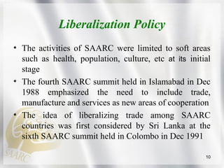 Liberalization Policy
• The activities of SAARC were limited to soft areas
such as health, population, culture, etc at its...