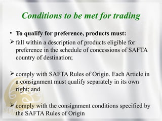 Objectives of SAFTA
• Elimination of trade barriers
• Promoting conditions of fair competition
• Creation of effective mec...