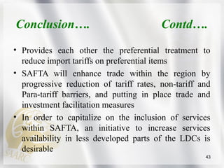 Conclusion…. Contd….
• SAFTA is governed by the provisions of this
agreement and also by rules, regulations, decisions,
un...