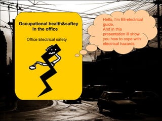 Occupational health&saftey In the office Office Electrical safety  Hello, I’m Eli-electrical guide, And in this presentation ill show you how to cope with electrical hazards 