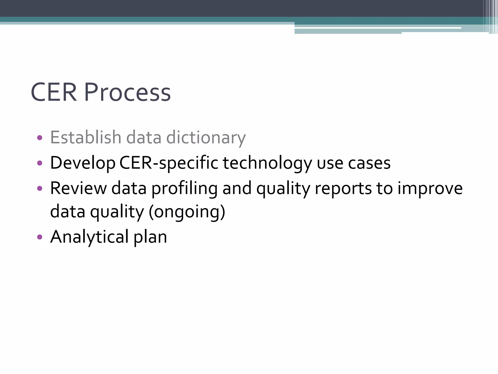 CER Process
• Establish data dictionary
• Develop CER-specific technology use cases
• Review data profiling and quality reports to improve
data quality (ongoing)
• Analytical plan
 