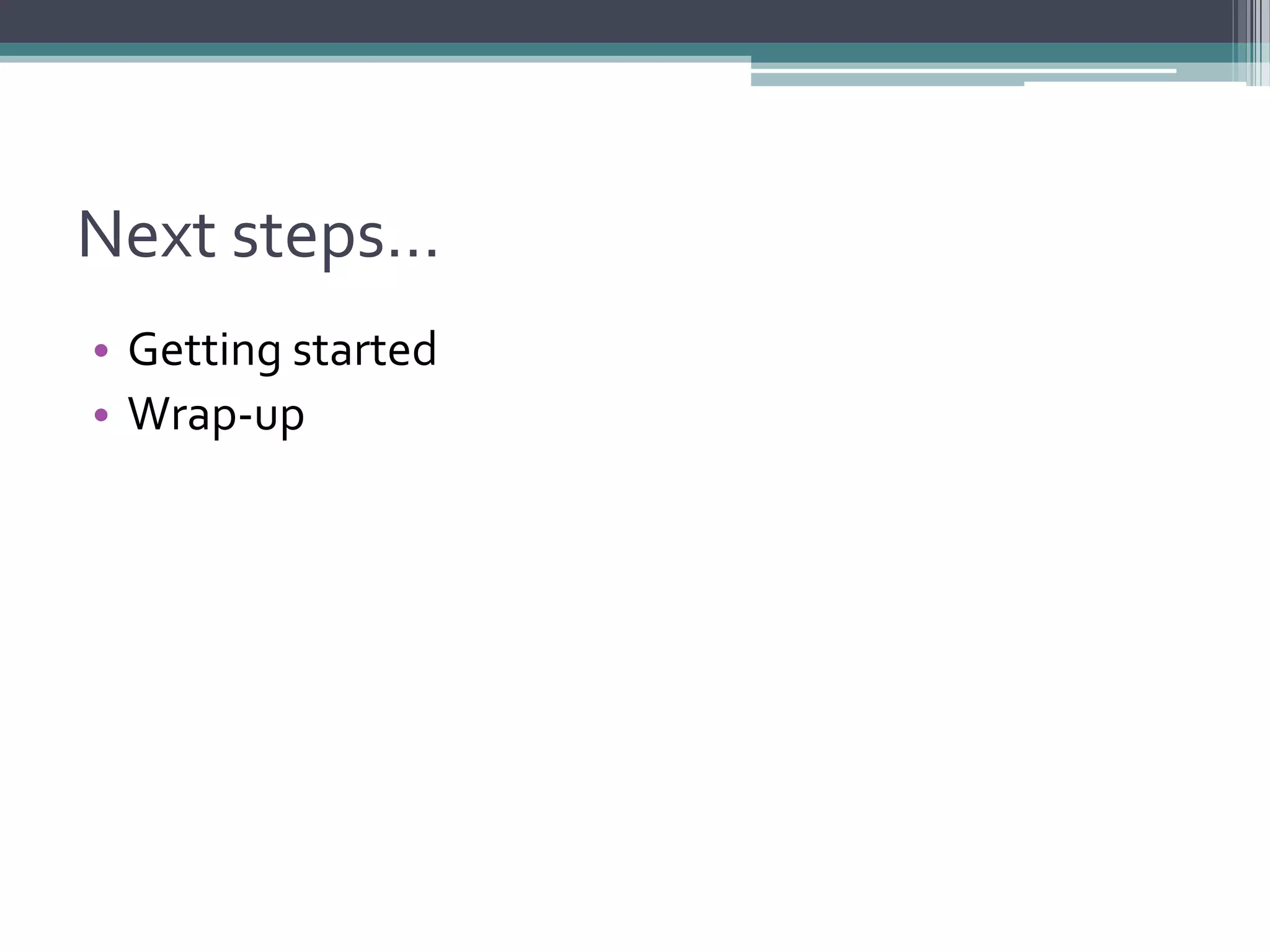 Next steps…
• Getting started
• Wrap-up
 