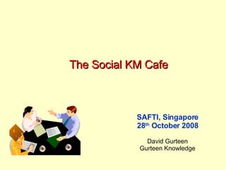 The Social KM Cafe SAFTI, Singapore 28 th  October 2008 David Gurteen Gurteen Knowledge 