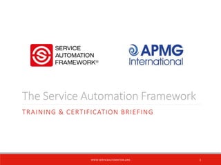 The Service Automation Framework
TRAINING & CERTIFICATION BRIEFING
1WWW.SERVICEAUTOMATION.ORG
 