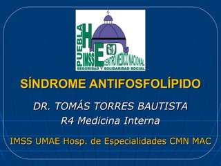 SÍNDROME ANTIFOSFOLÍPIDO DR. TOMÁS TORRES BAUTISTA R4 Medicina Interna IMSS UMAE Hosp. de Especialidades CMN MAC 