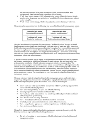 practices; and employee involvement is viewed as critical to system operation, with
         mechanisms in place to give effect to a high level of involvement.
    •    A 'safe place' control strategy, which is focused on the control of hazards at source through
         attention at the design stage and application of hazard identification, risk assessment and risk
         control principles.
    •    A 'safe person' control strategy, which is focused on the control of employee behaviour.

These approaches are combined into the following four types of health and safety management system.


                    Innovative/safe person                  Innovative/safe place
                  ‘Sophisticated behavioural’             ‘Adaptive hazard managers’

                   Traditional/safe person                  Traditional/safe place
                   ‘Unsafe Act minimisers’           ‘Traditional engineering and design’


The cases are considered in relation to the cross-typology. The identification of the types of cases is
based on an assessment of each case, including the extent and nature of health and safety integration,
health and safety responsibilities statements and practical examples of how responsibilities are applied,
the extent of employee involvement, the nature and operation of specific health and safety program
elements and indicators of safe person and safe place control strategies. Classification of the twenty
cases into four system types provides the basis for assessment of the linkages between health and safety
management system type and performance.

A process evaluation model is used to analyse the performance of the twenty cases, having regard to
the literature questioning the reliability of injury and ill-health outcome data and inconclusive case
evidence on the contribution of health and safety management initiatives to outcome data. The
assessment criteria comprise intermediate or process criteria assumed to have a defining impact on the
ultimate measure of effectiveness, the incidence and severity of work-related injury and ill-health. The
criteria set a high standard of achievement which few cases satisfy. Two cases only are assessed as
having highly developed health and safety management systems. Six cases have developed health and
safety management systems. The remaining twelve cases have under-developed health and safety
management systems.

The cases with more highly developed health and safety management systems are found to share a
range of key distinguishing characteristics, including those highlighted in the studies surveyed on
health and safety management system effectiveness. These cases are more likely to:

    •    Ensure health and safety responsibilities are identified and known, including responsibilities
         set out in health and safety legislation.
    •    Have senior managers taking an active role in health and safety.
    •    Encourage supervisor involvement in health and safety.
    •    Have health and safety representatives who are actively and broadly involved in health and
         safety management system activity.
    •    Have effective health and safety committees.
    •    Have a planned approach to hazard identification and risk assessment.
    •    Give high priority and consistent attention to control of hazards at source.
    •    Have a comprehensive approach to workplace inspections and incident investigations.
    •    Have developed purchasing systems.

The analysis of cases with limited health and safety management system development reveals the
following barriers to improved health and safety performance:

    •    The lack of knowledge by senior managers of health and safety principles, legislation and
         management systems.
 