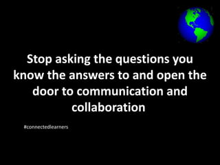 Stop asking the questions you 
know the answers to and open the 
door to communication and 
collaboration 
#connectedlearners 
 