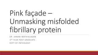 Pink façade –
Unmasking misfolded
fibrillary protein
DR. JANANI MATHIALAGAN
3RD YEAR POST GRADUATE
DEPT OF PATHOLOGY
 