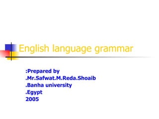 Prepared by: Mr.Safwat.M.Reda.Shoaib. Banha university. Egypt. 2005 English language grammar 
