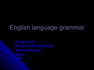 Prepared byPrepared by::
Mr.Safwat.M.Reda.ShoaibMr.Safwat.M.Reda.Shoaib..
Banha universityBanha university..
EgyptEgypt..
20052005
English language grammarEnglish language grammar
 