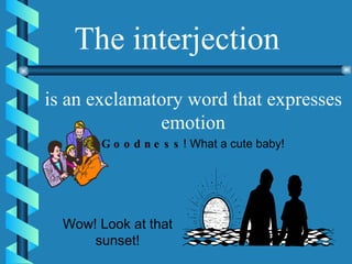The interjection is an exclamatory word that expresses emotion Goodness ! What a cute baby! Wow! Look at that sunset! 