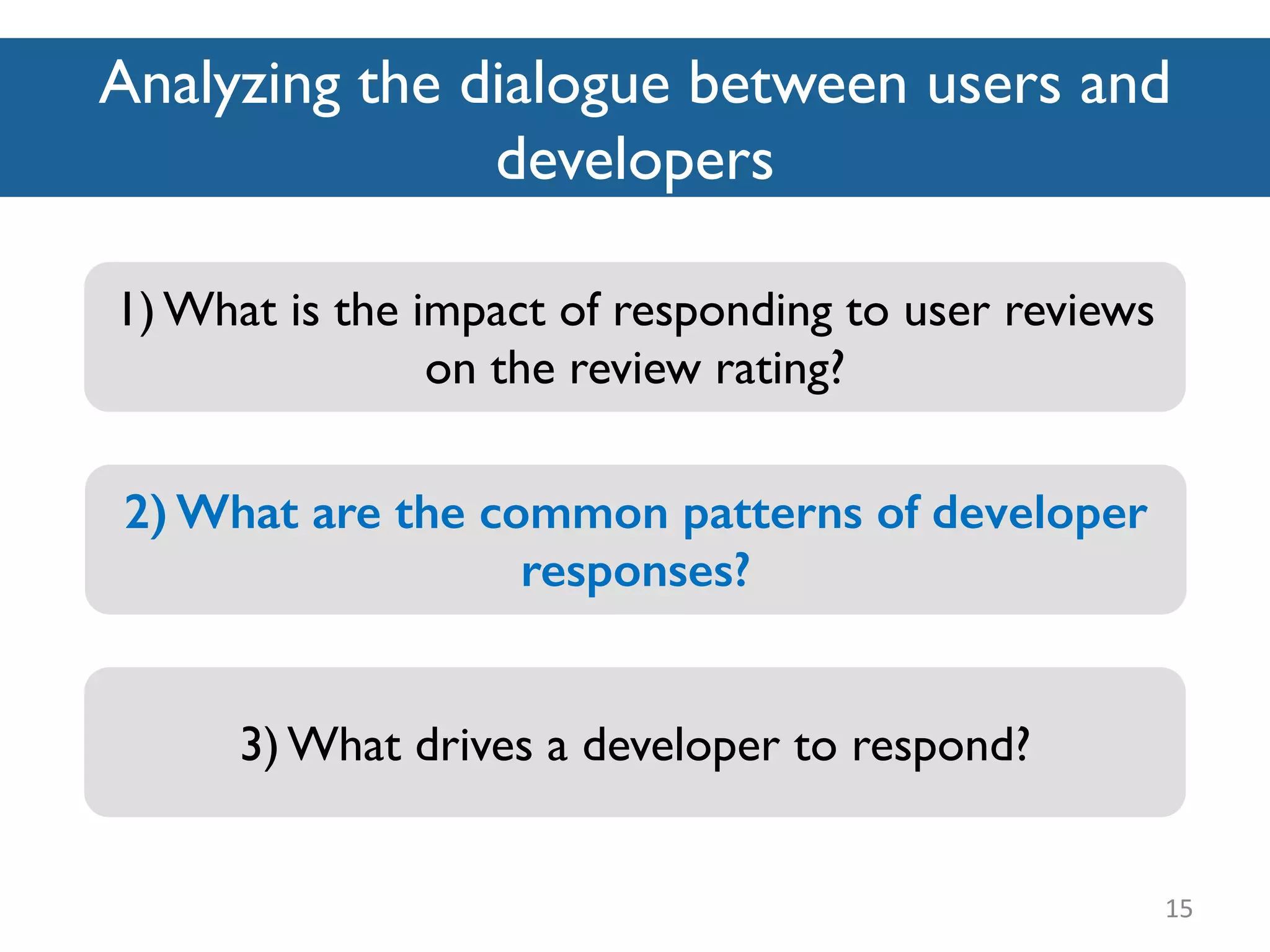 Analyzing the dialogue between users and
developers
15
2) What are the common patterns of developer
responses?
1) What is the impact of responding to user reviews
on the review rating?
3) What drives a developer to respond?
 