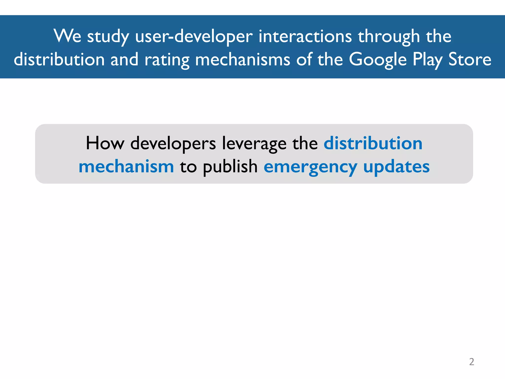 We study user-developer interactions through the
distribution and rating mechanisms of the Google Play Store
2
How developers leverage the distribution
mechanism to publish emergency updates
 