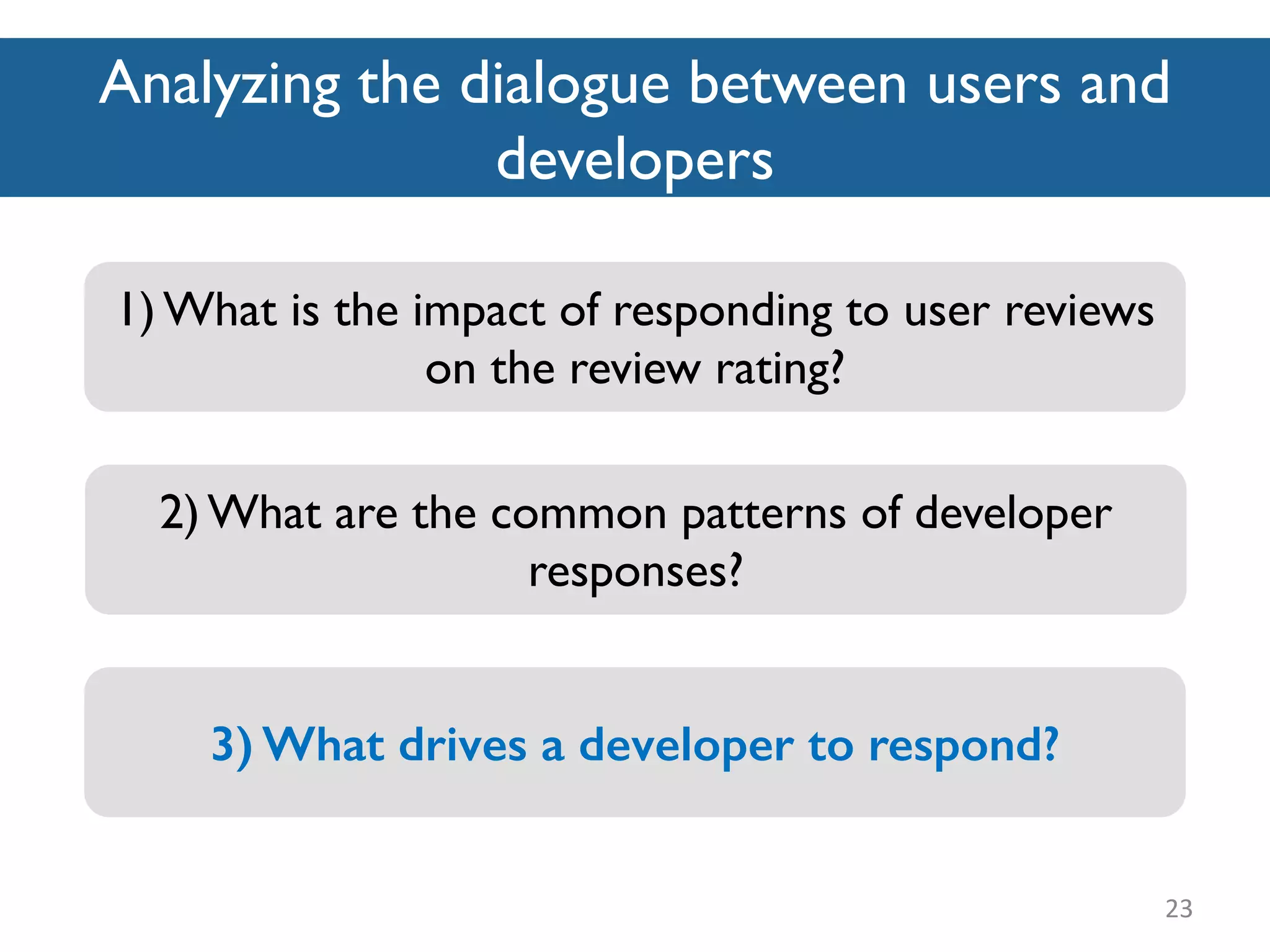 Analyzing the dialogue between users and
developers
23
2) What are the common patterns of developer
responses?
1) What is the impact of responding to user reviews
on the review rating?
3) What drives a developer to respond?
 