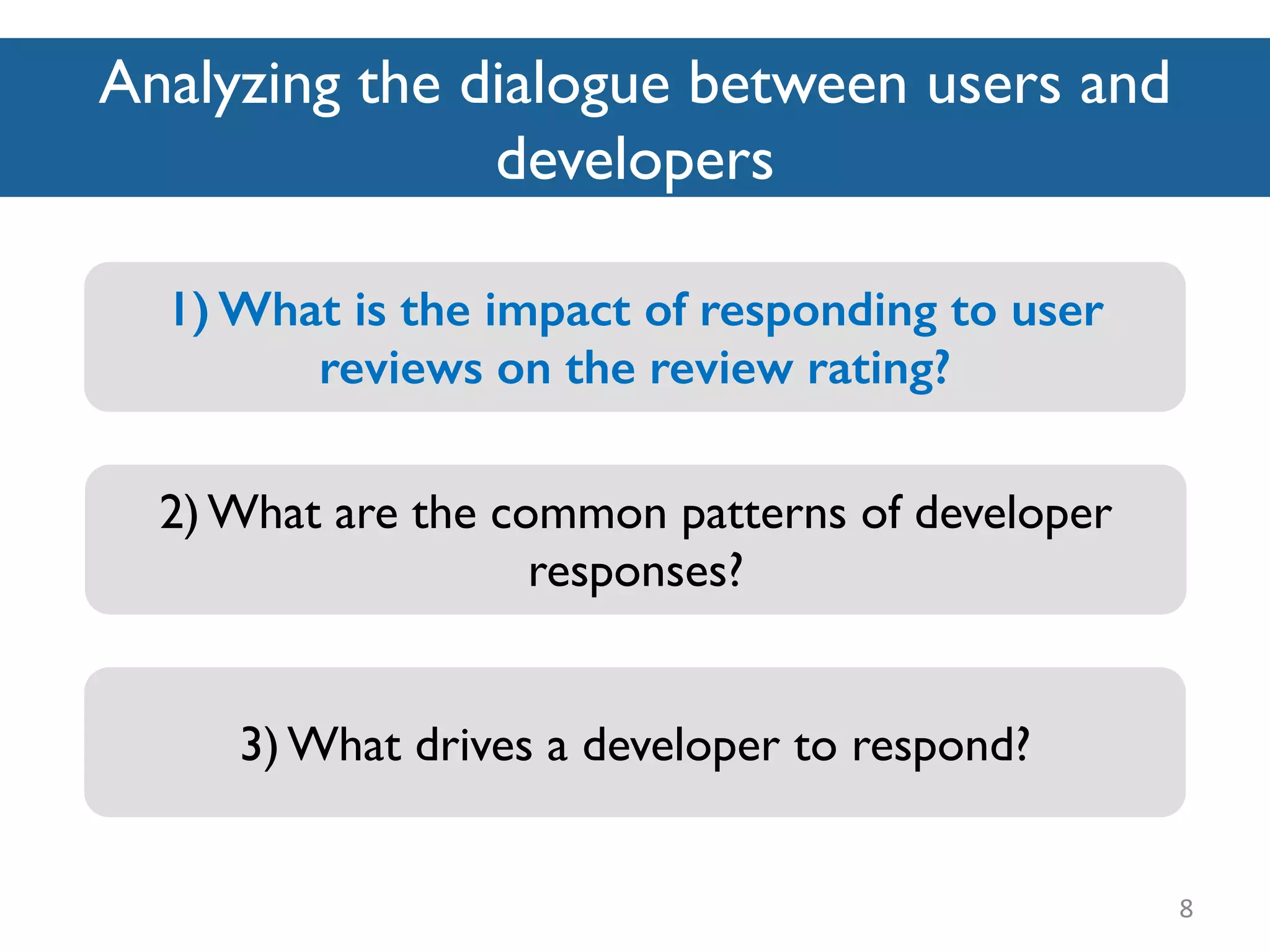 Analyzing the dialogue between users and
developers
8
2) What are the common patterns of developer
responses?
1) What is the impact of responding to user
reviews on the review rating?
3) What drives a developer to respond?
 