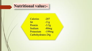 Nutritional value:-
Calories -207
fat -11g
Protein -3.5g
Sodium -80mg
Potassium -199mg
Carbohydrates-24g
 
