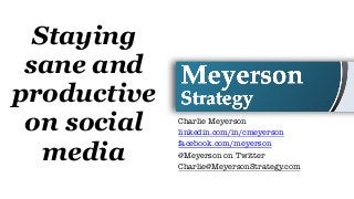 Staying
sane and
productive
on social
media
Charlie Meyerson
linkedin.com/in/cmeyerson
facebook.com/meyerson
@Meyerson on Twitter
Charlie@MeyersonStrategy.com
 