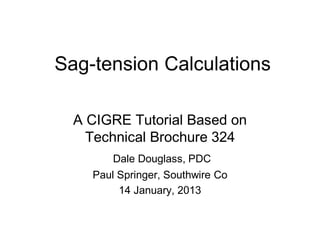 Sag-tension Calculations
A CIGRE Tutorial Based on
Technical Brochure 324
Dale Douglass, PDC
Paul Springer, Southwire Co
14 January, 2013
 