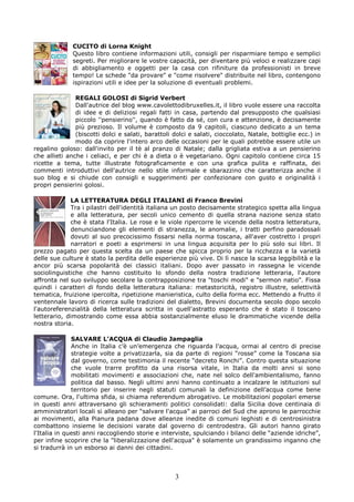 CUCITO di Lorna Knight
              Questo libro contiene informazioni utili, consigli per risparmiare tempo e semplici
              segreti. Per migliorare le vostre capacità, per diventare più veloci e realizzare capi
              di abbigliamento e oggetti per la casa con rifiniture da professionisti in breve
              tempo! Le schede "da provare" e "come risolvere" distribuite nel libro, contengono
              ispirazioni utili e idee per la soluzione di eventuali problemi.

               REGALI GOLOSI di Sigrid Verbert
               Dall'autrice del blog www.cavolettodibruxelles.it, il libro vuole essere una raccolta
               di idee e di deliziosi regali fatti in casa, partendo dal presupposto che qualsiasi
               piccolo ''pensierino'', quando è fatto da sé, con cura e attenzione, è decisamente
               più prezioso. Il volume è composto da 9 capitoli, ciascuno dedicato a un tema
               (biscotti dolci e salati, barattoli dolci e salati, cioccolato, Natale, bottiglie ecc.) in
               modo da coprire l'intero arco delle occasioni per le quali potrebbe essere utile un
regalino goloso: dall'invito per il tè al pranzo di Natale; dalla grigliata estiva a un pensierino
che allieti anche i celiaci, e per chi è a dieta o è vegetariano. Ogni capitolo contiene circa 15
ricette a tema, tutte illustrate fotograficamente e con una grafica pulita e raffinata, dei
commenti introduttivi dell'autrice nello stile informale e sbarazzino che caratterizza anche il
suo blog e si chiude con consigli e suggerimenti per confezionare con gusto e originalità i
propri pensierini golosi.

             LA LETTERATURA DEGLI ITALIANI di Franco Brevini
             Tra i pilastri dell'identità italiana un posto decisamente strategico spetta alla lingua
             e alla letteratura, per secoli unico cemento di quella strana nazione senza stato
             che è stata l'Italia. Le rose e le viole ripercorre le vicende della nostra letteratura,
             denunciandone gli elementi di stranezza, le anomalie, i tratti perfino paradossali
             dovuti al suo precocissimo fissarsi nella norma toscana, all'aver costretto i propri
             narratori e poeti a esprimersi in una lingua acquisita per lo più solo sui libri. Il
prezzo pagato per questa scelta da un paese che spicca proprio per la ricchezza e la varietà
delle sue culture è stato la perdita delle esperienze più vive. Di lì nasce la scarsa leggibilità e la
ancor più scarsa popolarità dei classici italiani. Dopo aver passato in rassegna le vicende
sociolinguistiche che hanno costituito lo sfondo della nostra tradizione letteraria, l'autore
affronta nel suo sviluppo secolare la contrapposizione tra "toschi modi" e "sermon natio". Fissa
quindi i caratteri di fondo della letteratura italiana: metastoricità, registro illustre, selettività
tematica, fruizione ipercolta, ripetizione manieristica, culto della forma ecc. Mettendo a frutto il
ventennale lavoro di ricerca sulle tradizioni del dialetto, Brevini documenta secolo dopo secolo
l'autoreferenzialità della letteratura scritta in quell'astratto esperanto che è stato il toscano
letterario, dimostrando come essa abbia sostanzialmente eluso le drammatiche vicende della
nostra storia.

              SALVARE L’ACQUA di Claudio Jampaglia
              Anche in Italia c’è un’emergenza che riguarda l’acqua, ormai al centro di precise
              strategie volte a privatizzarla, sia da parte di regioni “rosse” come la Toscana sia
              dal governo, come testimonia il recente “decreto Ronchi”. Contro questa situazione
              che vuole trarre profitto da una risorsa vitale, in Italia da molti anni si sono
              mobilitati movimenti e associazioni che, nate nel solco dell'ambientalismo, fanno
              politica dal basso. Negli ultimi anni hanno continuato a incalzare le istituzioni sul
              territorio per inserire negli statuti comunali la definizione dell’acqua come bene
comune. Ora, l'ultima sfida, si chiama referendum abrogativo. Le mobilitazioni popolari emerse
in questi anni attraversano gli schieramenti politici consolidati: dalla Sicilia dove centinaia di
amministratori locali si alleano per “salvare l'acqua” ai parroci del Sud che aprono le parrocchie
ai movimenti, alla Pianura padana dove alleanze inedite di comuni leghisti e di centrosinistra
combattono insieme le decisioni varate dal governo di centrodestra. Gli autori hanno girato
l'Italia in questi anni raccogliendo storie e interviste, spulciando i bilanci delle “aziende idriche”,
per infine scoprire che la "liberalizzazione dell'acqua" è solamente un grandissimo inganno che
si tradurrà in un esborso ai danni dei cittadini.



                                                   3
 