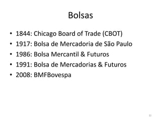 Bolsas
• 1844: Chicago Board of Trade (CBOT)
• 1917: Bolsa de Mercadoria de São Paulo
• 1986: Bolsa Mercantil & Futuros
• 1991: Bolsa de Mercadorias & Futuros
• 2008: BMFBovespa
32
 