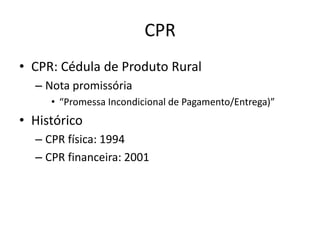 CPR
• CPR: Cédula de Produto Rural
– Nota promissória
• “Promessa Incondicional de Pagamento/Entrega)”
• Histórico
– CPR física: 1994
– CPR financeira: 2001
 