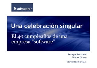 Una celebración singular
El 4Ø cumpleaños de una
empresa “software”

                          Enrique Bertrand
                             Director Técnico

                      ebertrand@softwareag.es
 