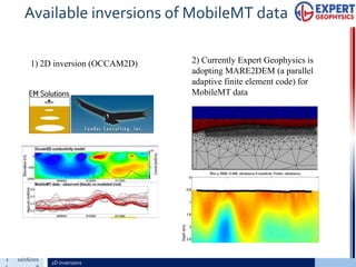 1 10/16/201
2D inversions
Available inversions of MobileMT data
1) 2D inversion (OCCAM2D) 2) Currently Expert Geophysics is
adopting MARE2DEM (a parallel
adaptive finite element code) for
MobileMT data
 