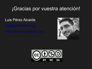 ¡Gracias por vuestra atención!

Luis Pérez Alcaide
luis@luisperez.org
http://www.luisperez.org
 
