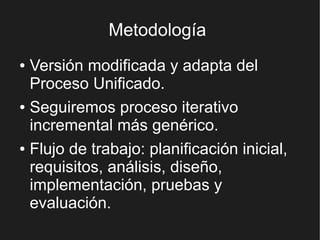 Metodología
● Versión modificada y adapta del
  Proceso Unificado.
● Seguiremos proceso iterativo

  incremental más genérico.
● Flujo de trabajo: planificación inicial,

  requisitos, análisis, diseño,
  implementación, pruebas y
  evaluación.
 