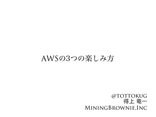 AWSの3つの楽しみ方




             @tottokug
                得上 竜一
      MiningBrownie,Inc
 