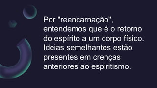 Por "reencarnação",
entendemos que é o retorno
do espírito a um corpo físico.
Ideias semelhantes estão
presentes em crenças
anteriores ao espiritismo.
 