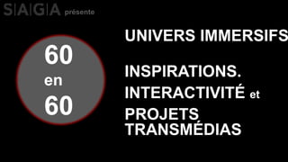 60
en
60
UNIVERS IMMERSIFS
PROJETS
TRANSMÉDIAS
INTERACTIVITÉ et
INSPIRATIONS.
présente
 
