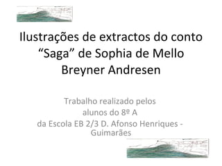 Ilustrações de extractos do conto “Saga” de Sophia de Mello Breyner Andresen Trabalho realizado pelos  alunos do 8º A  da Escola EB 2/3 D. Afonso Henriques -  Guimarães 