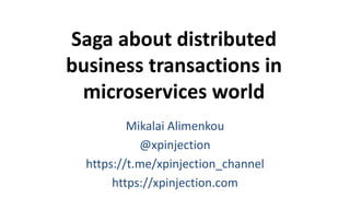 Saga about distributed
business transactions in
microservices world
Mikalai Alimenkou
@xpinjection
https://t.me/xpinjection_channel
https://xpinjection.com
 