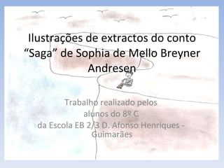 Ilustrações de extractos do conto “Saga” de Sophia de Mello Breyner Andresen Trabalho realizado pelos  alunos do 8º C  da Escola EB 2/3 D. Afonso Henriques -  Guimarães 