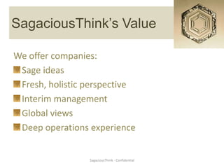 Risk Management
SagaciousThink’s Value

We offer companies:
 Sage ideas
 Fresh, holistic perspective
 Interim management
 Global views
 Deep operations experience


                 SagaciousThink - Confidential
 