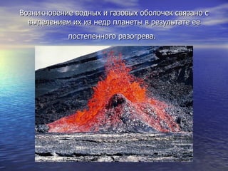 Возникновение водных и газовых оболочек связано с выделением их из недр планеты в результате ее постепенного разогрева.   