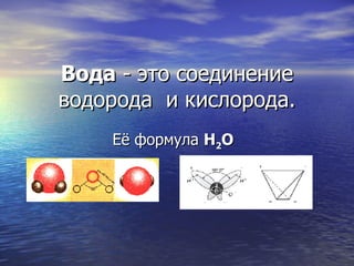 Вода   -   это соединение водорода  и кислорода. Её формула  Н 2 О     