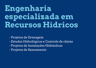 Engenharia
especializada em
Recursos Hídricos
- Projetos de Drenagem
- Estudos Hidrológicos e Controle de cheias
- Projetos de Instalações Hidráulicas
- Projetos de Saneamento
 