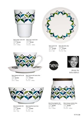 Retro mugg, 2-pack, blå   Retro mug, 2-pack, blue
   Stengods.                 Stoneware.
   ART.NR: 5015824           ART.NO: 5015824
   MÅTT: 30 cl               SIZE: 30 cl
   FÖRP.TYP: Giftbox         TYPE OF PACK: Giftbox
                                                              Retro assiett, blå     Retro side plate, blue
                                                              Stengods.              Stoneware.
                                                              ART.NR: 5015828        ART.NO: 5015828
                                                              MÅTT: Ø 21 cm          SIZE: Ø 21 cm
                                                              FÖRP.TYP: Bulk         TYPE OF PACK: Bulk




                                                              new
                                                                                                                 design by
                                                                                                              lotta odelius
Retro tekopp med fat, blå    Retro teacup with saucer, blue
Stengods.                    Stoneware.
ART.NR: 5015830              ART.NO: 5015830
MÅTT: 35 cl                  SIZE: 35 cl
FÖRP.TYP: Giftbox            TYPE OF PACK: Giftbox




                                                              Retro förvaringsburk, blå        Retro storage container, blue
                                                              Stengods med lock i akaciaträ.   Stoneware with acacia lid.
                                                              ART.NR: 5015832                  ART.NO: 5015832
   Retro frukostskål, blå    Retro breakfast bowl, blue
                                                              MÅTT: 50 cl                      SIZE: 50 cl
   Stengods.                 Stoneware.
   ART.NR: 5015826           ART.NO: 5015826                  FÖRP.TYP: Giftbox                TYPE OF PACK: Giftbox

   MÅTT: 50 cl               SIZE: 50 cl
   FÖRP.TYP: Bulk            TYPE OF PACK: Bulk




                                                                                                                     RETRO 23
 