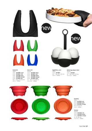 new
                                                                                          new



Grytvante                 Oven mitt                       Ägghållare, svart         Boiled egg dipper, black
Silikon.                  Silicone.                       Silikon.                  Silicone.
ART.NR: 5015840, svart    ART.NO: 5015840, black          ART.NR: 5015841           ART.NO: 5015841
ART.NR: 5015657, röd      ART.NO: 5015657, red            MÅTT: 100 x 90 x 122 mm   SIZE: 100 x 90 x 122 mm
ART.NR: 5015498, grön     ART.NO: 5015498, green          FÖRP.TYP: Giftbox         TYPE OF PACK: Giftbox
ART.NR: 5015499, orange   ART.NO: 5015499, orange
ART.NR: 5015803, blå      ART.NO: 5015803, blue
MÅTT: 120 x 110 x 80 mm   SIZE: 120 x 110 x 80 mm
FÖRP.TYP: Giftbox         TYPE OF PACK: Giftbox




                                                                                                  Durkslag
                                                                                                  Silikon.
                                                                                                  ART.NR: 5015658, röd
                                                                                                  ART.NR: 5015504, grön
                                                                                                  ART.NR: 5015505, orange
                                                                                                  MÅTT: Ø 190 mm
                                                                                                  FÖRP.TYP: Giftbox


                                                                                                  Strainer
                                                                                                  Silicone.
                                                                                                  ART.NO: 5015658, red
                                                                                                  ART.NO: 5015504, green
                                                                                                  ART.NO: 5015505, orange
                                                                                                  SIZE: Ø 190 mm
                                                                                                  TYPE OF PACK: Giftbox




                                                                                                               SILICONE 27
 