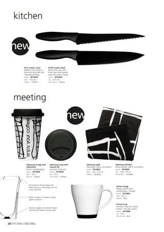 kitchen


 new
           Kniv 2-pack, svart            Knife 2-pack, black
           Brödkniv och kockkniv.        Bread knife and chef’s
           Non-stick behandlat stål      knife. Non-stick-treated
           med plasthandtag.             steel with plastic handle.
           ART.NR: 5015839               ART.NO: 5015839
           MÅTT: 310 mm                  SIZE: 310 mm
           FÖRP.TYP: Giftbox             TYPE OF PACK: Giftbox




    meeting
                                                              new



             Takeaway mugg med            Takeaway mug with           Takeaway pläd                      Takeaway blanket
             silikonlock                  silicone lid                Fleecepläd, 280 g. Anti-pilling.   Fleece blanket, 280 g. Anti-pilling.
             Porslin. Dubbelväggig.       Porcelain. Dual wall.       ART.NR: 5015850                    ART.NO: 5015850
             ART.NR: 5015849              ART.NO: 5015849             MÅTT: 130 x 170 cm                 SIZE: 130 x 170 cm
             MÅTT: 25 cl                  SIZE: 25 cl                 FÖRP.TYP: Hangtag                  TYPE OF PACK: Hangtag
             FÖRP.TYP: Giftbox            TYPE OF PACK: Giftbox




                Lid made of silicone keeps the
                                                                                                          Santos mugg
                liquid warm or cold longer, this lid
                is also spill free.                                                                       Mugg i porslin med
                                                                                                          gummibotten. Antiglid.
                                                                                                          ART.NR: 5015844
                                                                                                          MÅTT: 25 cl
                Body is made of 2 layers to keep
                                                                                                          FÖRP.TYP: Bulk
                good insulation.

                                                                                                          Santos mug
                                                                                                          Porcelain mug with rubber
                Silicone stopper can prevent water
                                                                                                          bottom. Anti-slip surface.
                entering the hollow during wash.
                                                                                                          ART.NO: 5015844
                                                                                                          SIZE: 25 cl
                                                                                                          TYPE OF PACK: Bulk




28 KITCHEN / MEETING
 