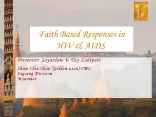 Presenter: Sayardaw U Tay Zadipati Shwe Chin Thae (Golden Lion) CBO Sagaing Division Myanmar Faith Based Responses in HIV & AIDS  