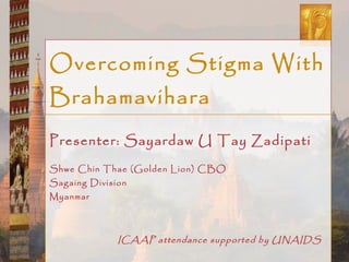 Overcoming Stigma With Brahamavihara Presenter: Sayardaw U Tay Zadipati Shwe Chin Thae (Golden Lion) CBO Sagaing Division Myanmar ICAAP attendance supported by UNAIDS 