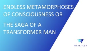 ENDLESS METAMORPHOSES
OF CONSCIOUSNESS OR
THE SAGA OF A
TRANSFORMER MAN
 