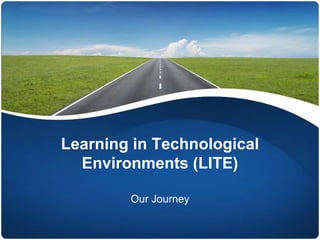 Learning in Technological
Environments (LITE)
Our Journey
 