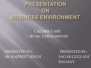 Presentationon business environment CALORIE CARE  :- BY Mr. CYRUS DRIVER PRESENTED TO:-                              PRESENTED BY:- Mr. RAJPREET SINGH                    SAGAR GUGLANI                                                              RAGHAV  
